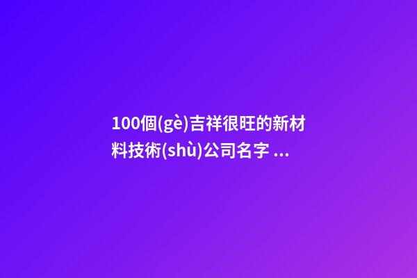 100個(gè)吉祥很旺的新材料技術(shù)公司名字 參照這些好名字適當(dāng)-第1張-公司起名-玄機(jī)派